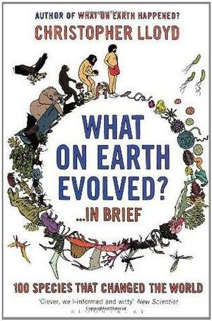 What on Earth Evolved? ... in Brief: 100 species that have changed the world by Christopher Lloyd