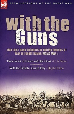 With the Guns: Two First Hand Accounts of British Gunners at War in Europe During World War 1- Three Years in France with the Guns an by Hugh Dalton, C. A. Rose