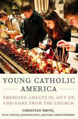 Young Catholic America: Emerging Adults In, Out Of, and Gone from the Church by Kyle Longest, Jonathan Hill, Christian Smith