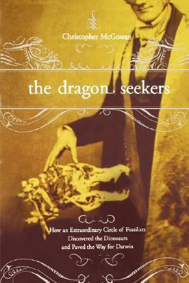 The Dragon Seekers: How an Extraordinary Circle of Fossilists Discovered the Dinosaurs and Paved the Way for Darwin by Christopher McGowan