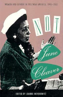 Not June Cleaver: Women and Gender in Postwar America, 1945-1960 by June Meyerowitz