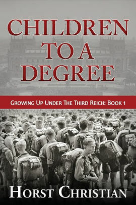 Children to a Degree: Growing Up Under the Third Reich: Book 1 by Horst Christian