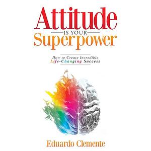 Attitude Is Your Superpower: How to Create Incredible Life-Changing Success by Eduardo Clemente