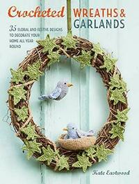 Crocheted Wreaths and Garlands: 35 floral and festive designs to decorate your home all year round by Kate Eastwood