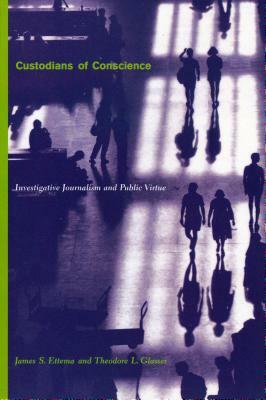 Custodians of Conscience: Investigative Journalism and Public Virtue by James Ettema, Theodore Glasser