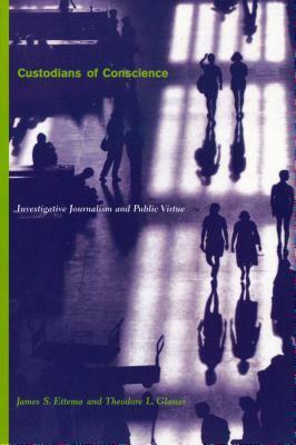 Custodians of Conscience: Investigative Journalism and Public Virtue by Theodore Glasser, James Ettema