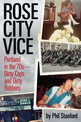 Rose City Vice: Portland in the 70's -- Dirty Cops and Dirty Robbers by Phil Stanford