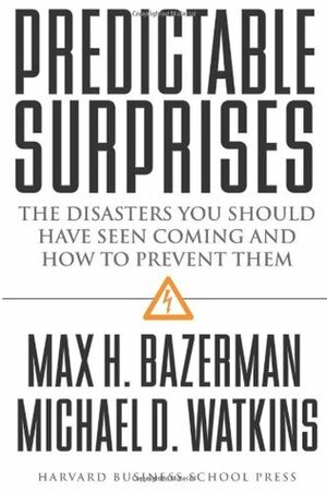 Predictable Surprises: The Disasters You Should Have Seen Coming, and How to Prevent Them by Max H. Bazerman, Michael D. Watkins