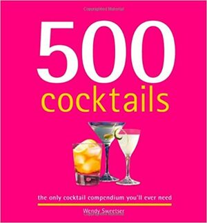 500 Cocktails: The Only Cocktail Compendium You'll Ever Need by Wendy Sweetser