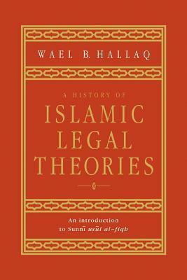 A History of Islamic Legal Theories: An Introduction to Sunni Usul Al-Fiqh by Wael B. Hallaq