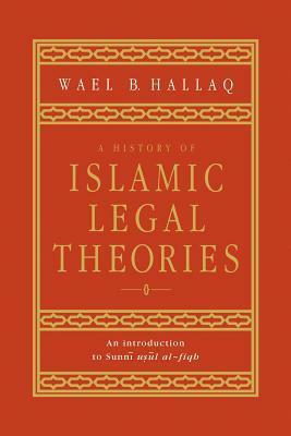 A History of Islamic Legal Theories: An Introduction to Sunni Usul Al-Fiqh by Wael B. Hallaq