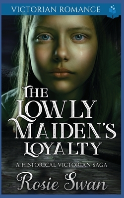 The Lowly Maiden's Loyalty: A Historical Victorian Saga by Rosie Swan