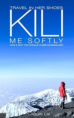 Kili Me Softly: How & Why You Should Climb Mt Kilimanjaro (Travel In Her Shoes Book 1) by Aggie Lal