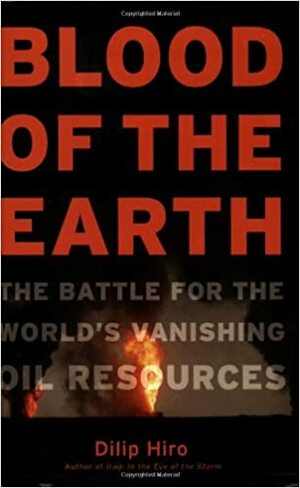 Blood of the Earth: The Battle for the World's Vanishing Oil Resources by Dilip Hiro