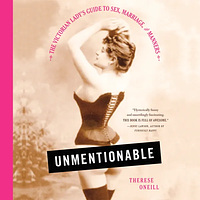 Unmentionable: The Victorian Lady's Guide to Sex, Marriage, and Manners by Therese Oneill