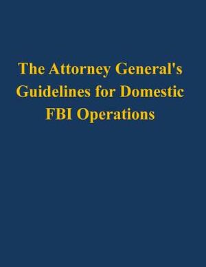 The Attorney General's Guidelines for Domestic FBI Operations by U. S. Department of Justice