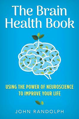 The Brain Health Book: Using the Power of Neuroscience to Improve Your Life by John Randolph