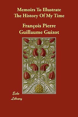 Memoirs To Illustrate The History Of My Time by François Pierre Guillaume Guizot