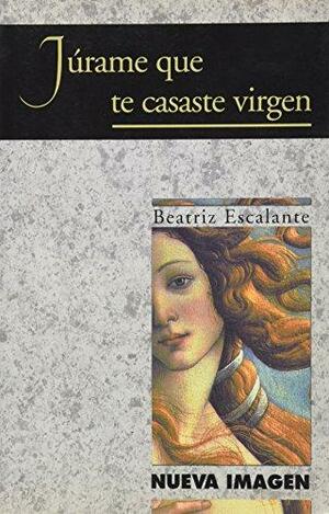 Jurame Que Te Casaste Virgen by Beatriz Escalante