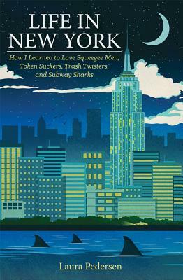 Life in New York: How I Learned to Love Squeegee Men, Token Suckers, Trash Twisters, and Subway Sharks by Laura Pedersen