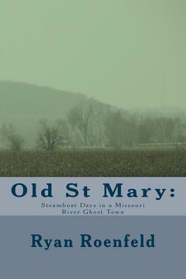 Old St Mary: Steamboat Days in a Missouri River Ghost Town by Ryan Roenfeld