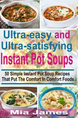 Ultra-easy and Ultra-satisfying Instant Pot Soups: 50 Simple Instant Pot Soup Recipes That Put The Comfort In Comfort Foods by Mia James