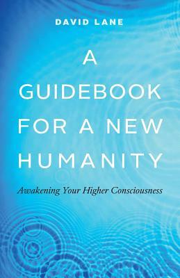 A Guidebook for a New Humanity: Awakening Your Higher Consciousness by David Lane