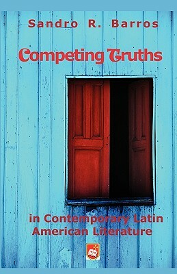 Competing Truths in Contemporary Latin American Literature: Narrating Otherness, Marginality, and the Politics of Representation by Sandro R. Barros