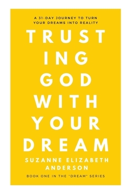 Trusting God with Your Dream: A 31-Day Transformation for Trusting God with Your: Book One in the "Your Dream" Series by Suzanne Elizabeth Anderson