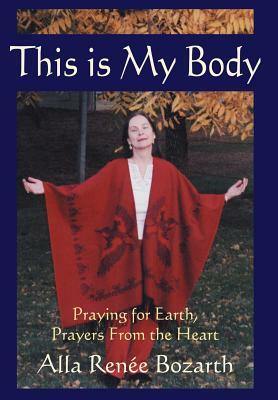 This Is My Body: Praying for Earth, Prayers From the Heart by Ren&#233 E. Bo Alla Ren&#233 E. Bozarth