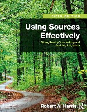 Using Sources Effectively: Strengthening Your Writing and Avoiding Plagiarism by Robert A. Harris