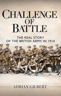 Challenge of Battle: The Real Story of the British Army in 1914 by Adrian Gilbert
