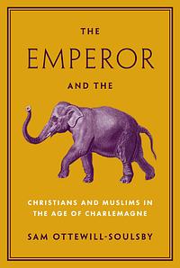 The Emperor and the Elephant: Christians and Muslims in the Age of Charlemagne by Sam Ottewill-Soulsby