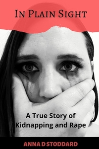 In Plain Sight: A True Story of Kidnapping and Rape by Anna D. Stoddard