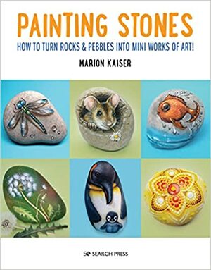 Painting Stones: How to turn rocks & pebbles into mini works of art! by Marion Kaiser