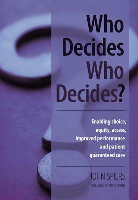 Who Decides Who Decides?: Enabling Choice, Equity, Access, Improved Performance and Patient Guaranteed Care by Philip Booth, Neil Russel, John Spiers