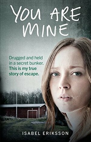 You Are Mine: Drugged and Held in a Secret Bunker. This is My True Story of Escape. by Isabel Eriksson