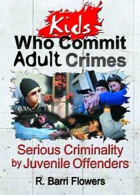 Kids Who Commit Adult Crimes: Serious Criminality by Juvenile Offenders by R. Barri Flowers
