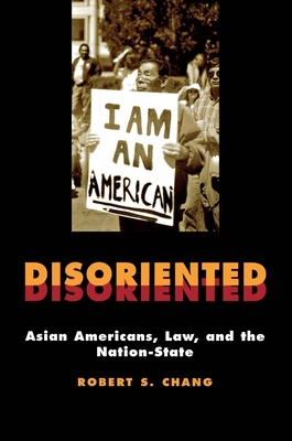 Disoriented: Asian Americans, Law, and the Nation-State by Robert Chang