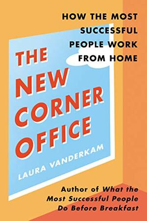 The New Corner Office: How the Most Successful People Work From Home by Laura Vanderkam