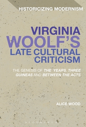 Virginia Woolf's Late Cultural Criticism: The Genesis of 'The Years', 'Three Guineas' and 'Between the Acts by Alice Wood