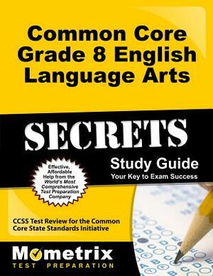 Common Core Grade 8 English Language Arts Secrets Study Guide: Ccss Test Review for the Common Core State Standards Initiative by 