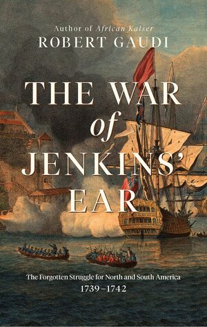 The War of Jenkins' Ear: The Forgotten War for North and South America 1739-1748 by Robert Gaudi