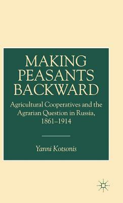 Making Peasants Backward: Agricultural Cooperatives and the Agrarian Question in Russia, 1861-1914 by Y. Kotsonis