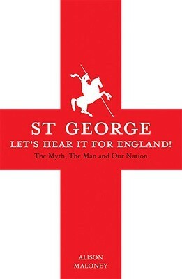 St George: Let's Hear it For England! The Myth, The Man and Our Nation by Alison Maloney