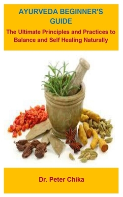 Ayurveda Beginner's Guide: Ayurveda Beginner's Guide: The Ultimate Principles And Practices To Balance And Self Healing Naturally by Peter Chika