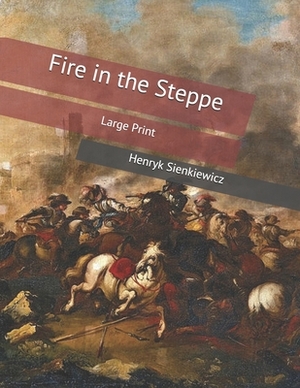 Fire in the Steppe: Large Print by Henryk Sienkiewicz