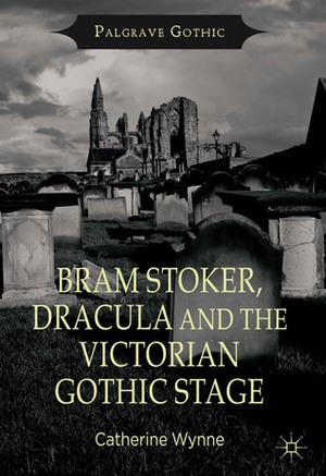 Bram Stoker, Dracula and the Victorian Gothic Stage by Catherine Wynne