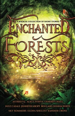 Enchanted Forests: A Magical Collection of Short Stories by Astrid V.J., Alice Ivinya, Sky Sommers, N.D.T. Casale, Ben Lang, Elena Shelest, Lyndsey Hall, Xander Cross, Donna White, Jennifer Kropf