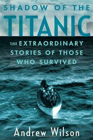 Shadow of the Titanic: The Extraordinary Stories of Those Who Survived by Andrew Wilson